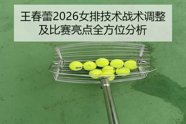 王春蕾2026女排技术战术调整及比赛亮点全方位分析